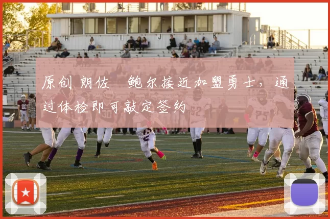 原创 朗佐・鲍尔接近加盟勇士，通过体检即可敲定签约