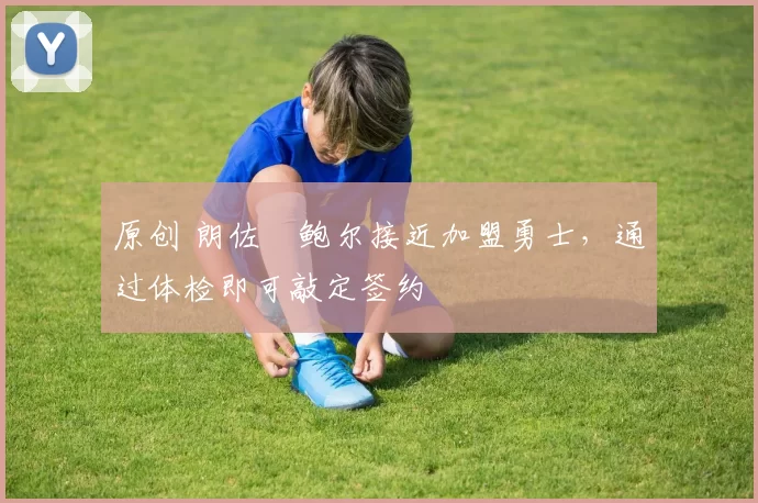 原创 朗佐・鲍尔接近加盟勇士，通过体检即可敲定签约