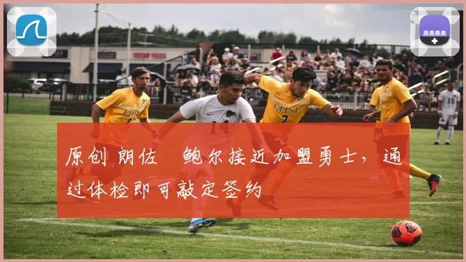 原创 朗佐・鲍尔接近加盟勇士，通过体检即可敲定签约
