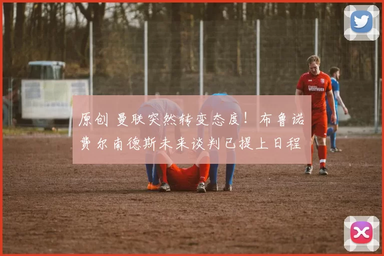 原创 曼联突然转变态度！布鲁诺・费尔南德斯未来谈判已提上日程