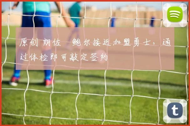 原创 朗佐・鲍尔接近加盟勇士，通过体检即可敲定签约