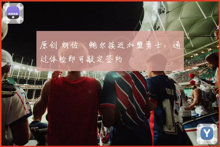 原创 朗佐・鲍尔接近加盟勇士，通过体检即可敲定签约