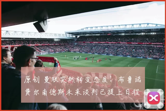 原创 曼联突然转变态度！布鲁诺・费尔南德斯未来谈判已提上日程