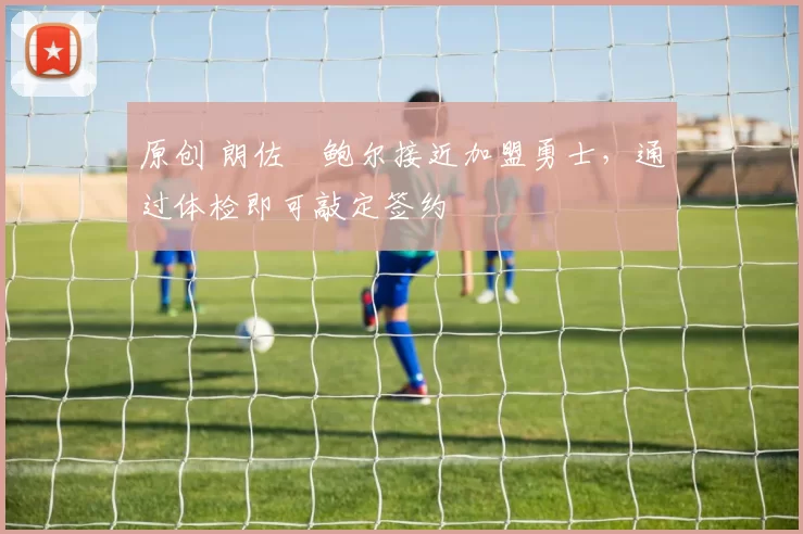 原创 朗佐・鲍尔接近加盟勇士，通过体检即可敲定签约