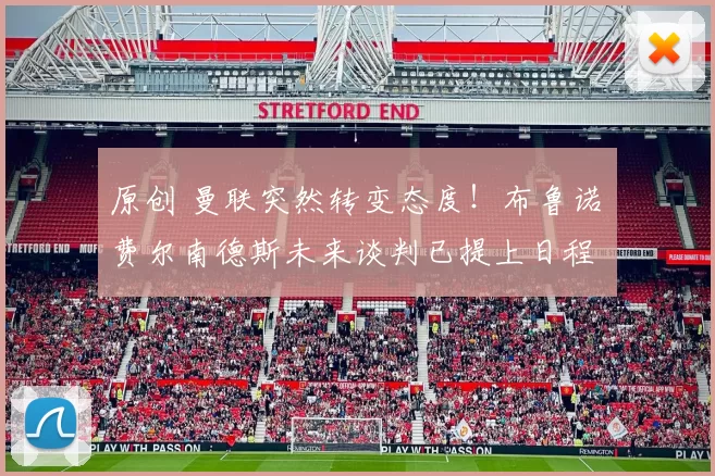 原创 曼联突然转变态度！布鲁诺・费尔南德斯未来谈判已提上日程