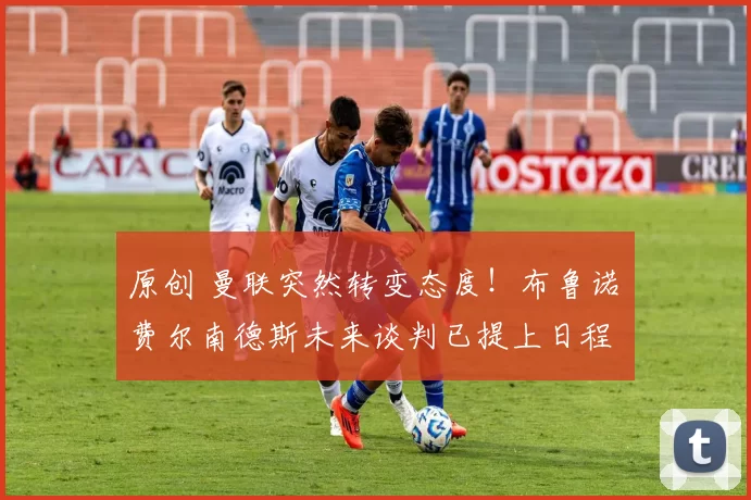 原创 曼联突然转变态度！布鲁诺・费尔南德斯未来谈判已提上日程