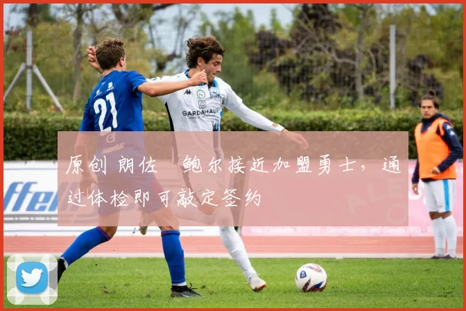 原创 朗佐・鲍尔接近加盟勇士，通过体检即可敲定签约