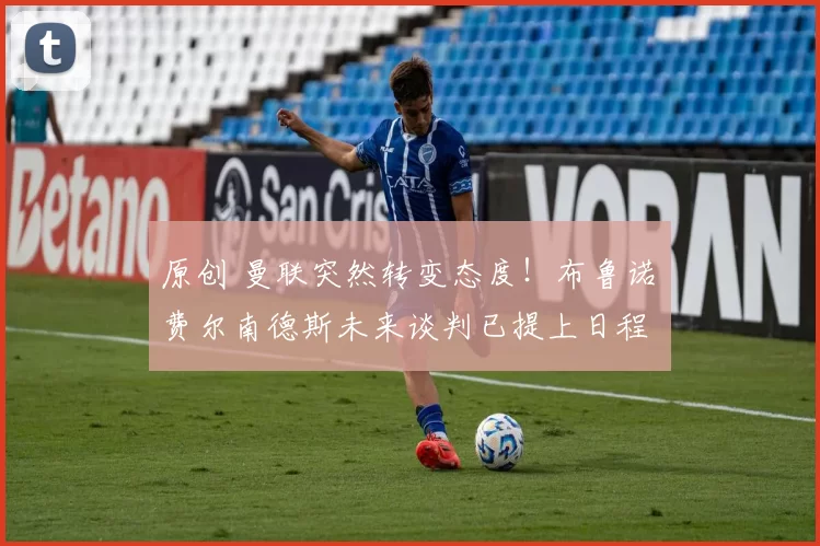 原创 曼联突然转变态度！布鲁诺・费尔南德斯未来谈判已提上日程