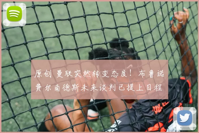 原创 曼联突然转变态度！布鲁诺・费尔南德斯未来谈判已提上日程