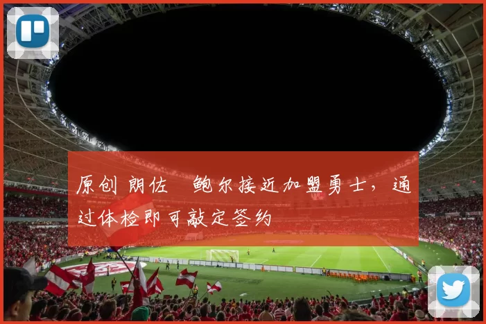 原创 朗佐・鲍尔接近加盟勇士，通过体检即可敲定签约