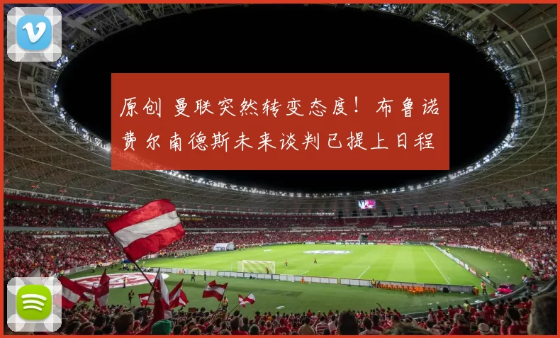 原创 曼联突然转变态度！布鲁诺・费尔南德斯未来谈判已提上日程