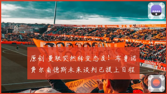 原创 曼联突然转变态度！布鲁诺・费尔南德斯未来谈判已提上日程