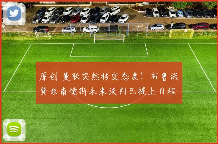 原创 曼联突然转变态度！布鲁诺・费尔南德斯未来谈判已提上日程