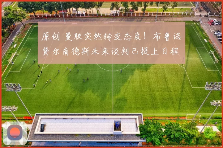 原创 曼联突然转变态度！布鲁诺・费尔南德斯未来谈判已提上日程