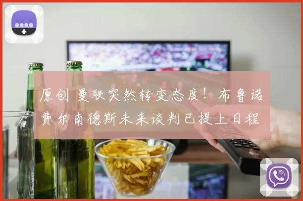 原创 曼联突然转变态度！布鲁诺・费尔南德斯未来谈判已提上日程