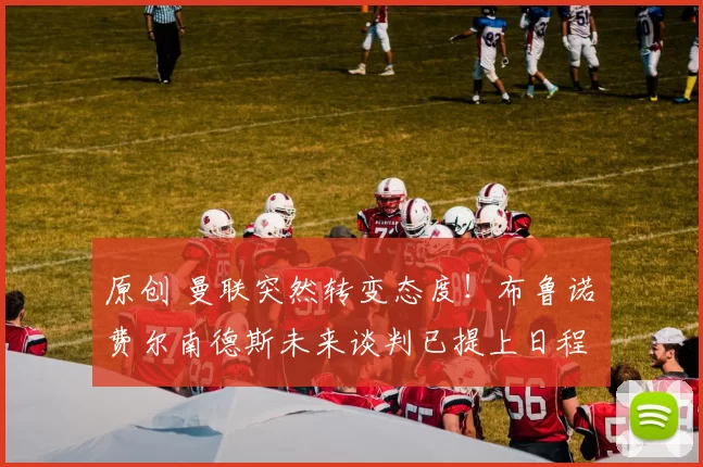 原创 曼联突然转变态度！布鲁诺・费尔南德斯未来谈判已提上日程