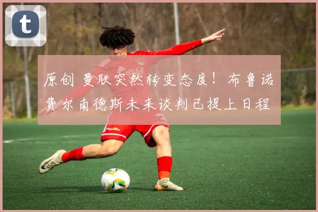 原创 曼联突然转变态度！布鲁诺・费尔南德斯未来谈判已提上日程