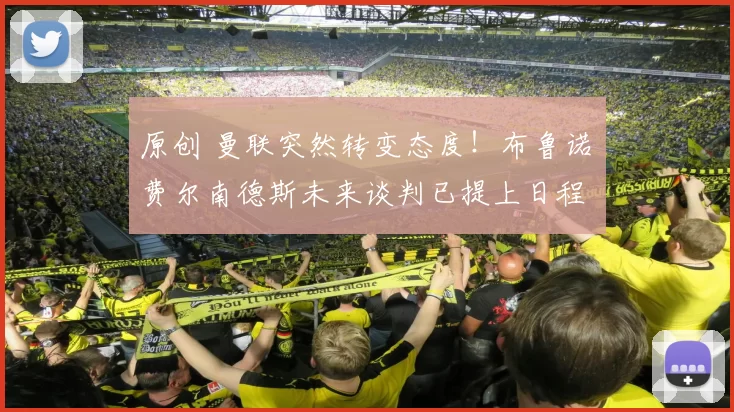 原创 曼联突然转变态度！布鲁诺・费尔南德斯未来谈判已提上日程