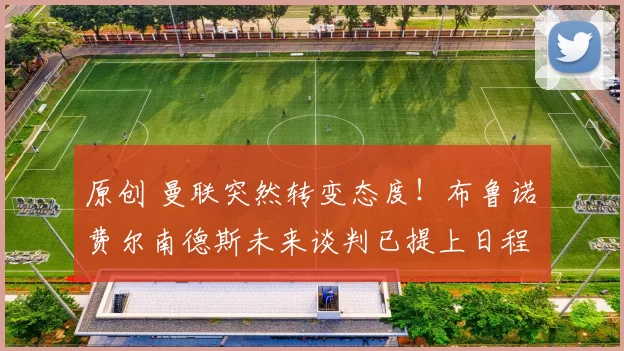 原创 曼联突然转变态度！布鲁诺・费尔南德斯未来谈判已提上日程