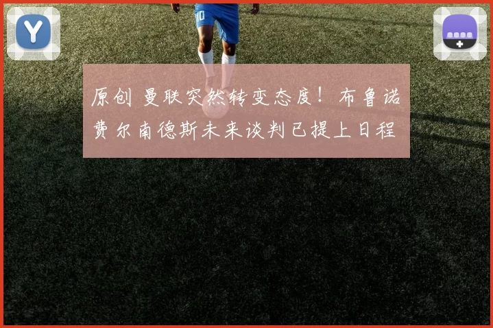 原创 曼联突然转变态度！布鲁诺・费尔南德斯未来谈判已提上日程