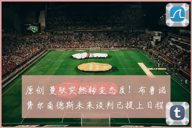 原创 曼联突然转变态度！布鲁诺・费尔南德斯未来谈判已提上日程