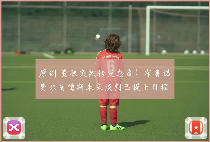 原创 曼联突然转变态度！布鲁诺・费尔南德斯未来谈判已提上日程