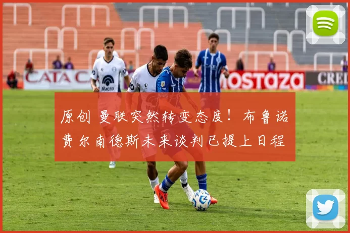 原创 曼联突然转变态度！布鲁诺・费尔南德斯未来谈判已提上日程