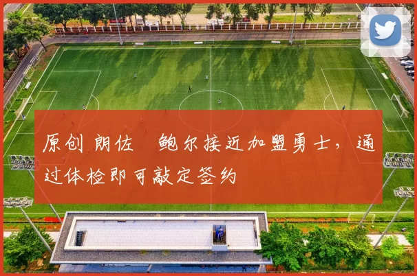 原创 朗佐・鲍尔接近加盟勇士，通过体检即可敲定签约