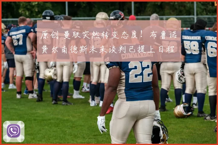 原创 曼联突然转变态度！布鲁诺・费尔南德斯未来谈判已提上日程