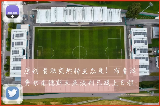 原创 曼联突然转变态度！布鲁诺・费尔南德斯未来谈判已提上日程