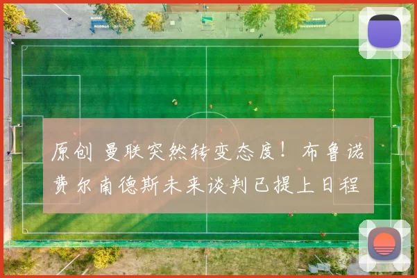 原创 曼联突然转变态度！布鲁诺・费尔南德斯未来谈判已提上日程