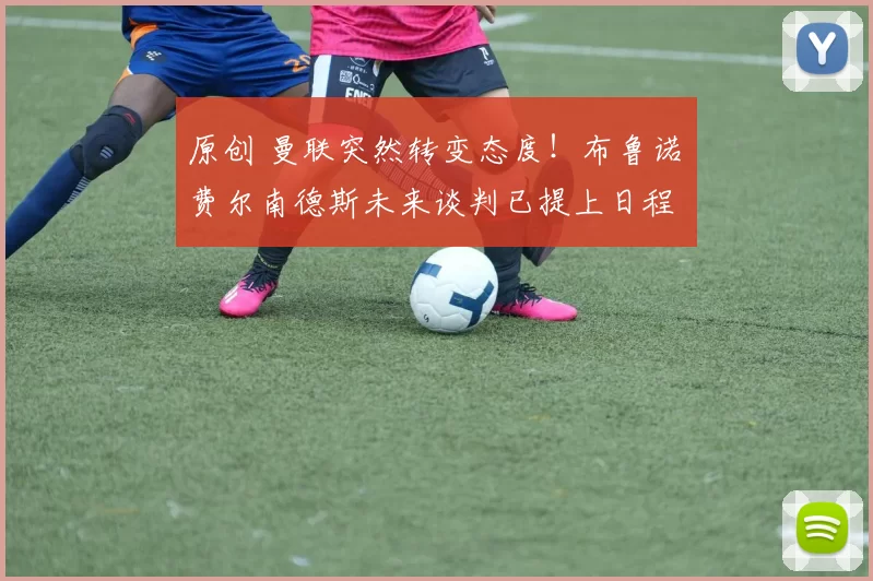 原创 曼联突然转变态度！布鲁诺・费尔南德斯未来谈判已提上日程