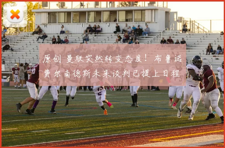 原创 曼联突然转变态度！布鲁诺・费尔南德斯未来谈判已提上日程