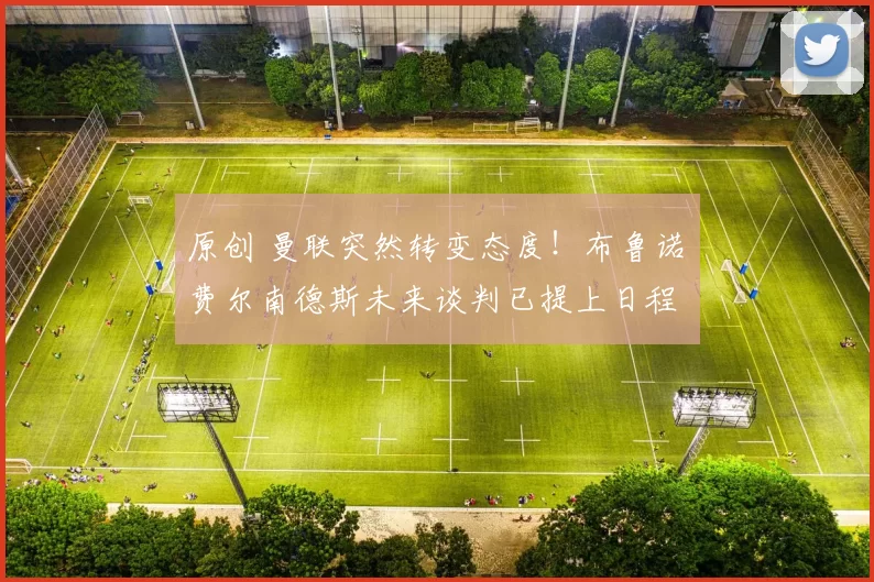 原创 曼联突然转变态度！布鲁诺・费尔南德斯未来谈判已提上日程