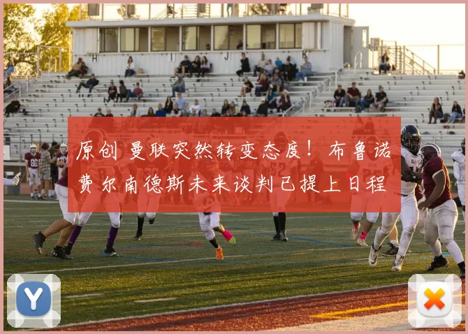 原创 曼联突然转变态度！布鲁诺・费尔南德斯未来谈判已提上日程