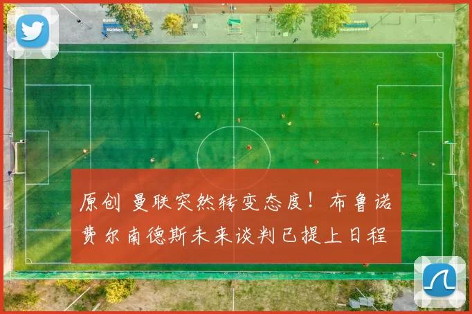 原创 曼联突然转变态度！布鲁诺・费尔南德斯未来谈判已提上日程