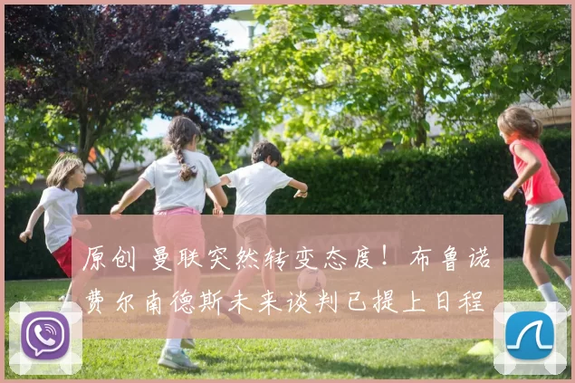 原创 曼联突然转变态度！布鲁诺・费尔南德斯未来谈判已提上日程