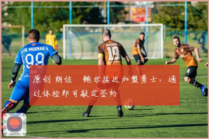 原创 朗佐・鲍尔接近加盟勇士，通过体检即可敲定签约