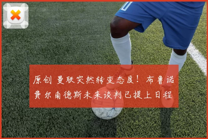 原创 曼联突然转变态度！布鲁诺・费尔南德斯未来谈判已提上日程