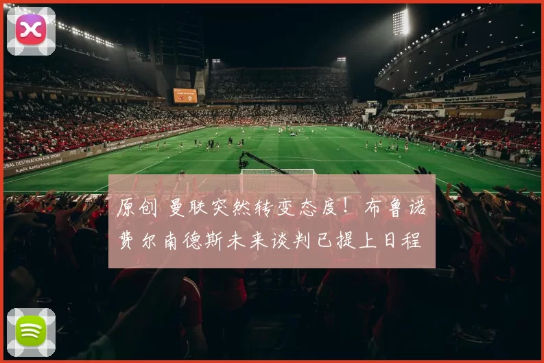 原创 曼联突然转变态度！布鲁诺・费尔南德斯未来谈判已提上日程