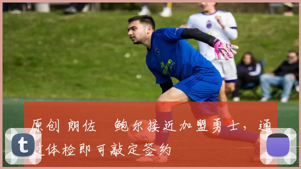 原创 朗佐・鲍尔接近加盟勇士，通过体检即可敲定签约