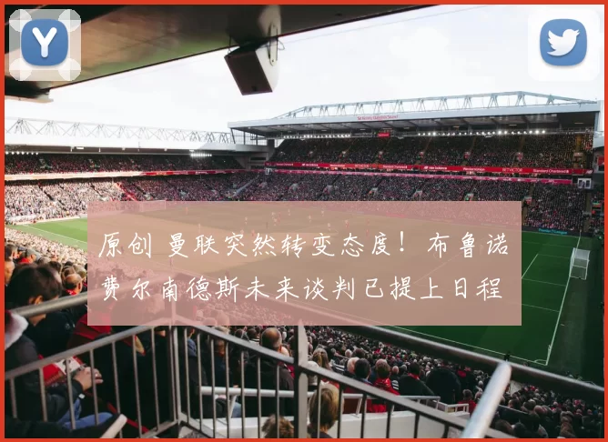 原创 曼联突然转变态度！布鲁诺・费尔南德斯未来谈判已提上日程