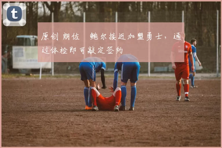 原创 朗佐・鲍尔接近加盟勇士，通过体检即可敲定签约