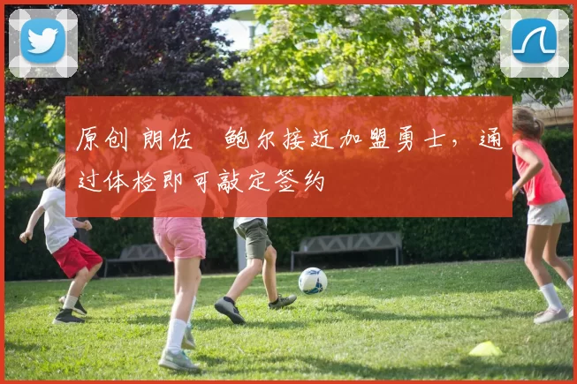 原创 朗佐・鲍尔接近加盟勇士，通过体检即可敲定签约