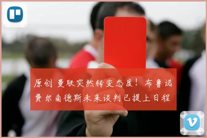 原创 曼联突然转变态度！布鲁诺・费尔南德斯未来谈判已提上日程