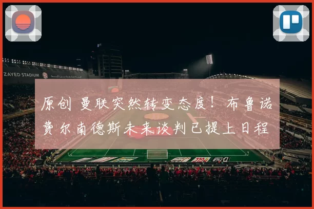 原创 曼联突然转变态度！布鲁诺・费尔南德斯未来谈判已提上日程