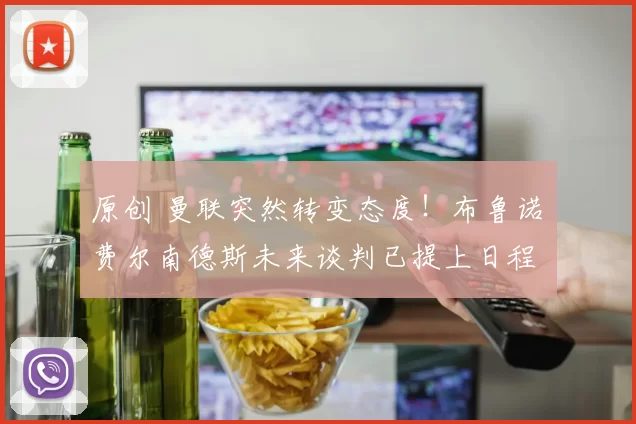 原创 曼联突然转变态度！布鲁诺・费尔南德斯未来谈判已提上日程