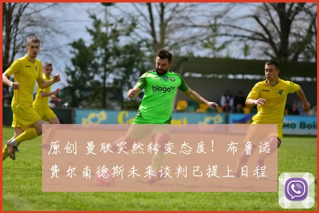 原创 曼联突然转变态度！布鲁诺・费尔南德斯未来谈判已提上日程