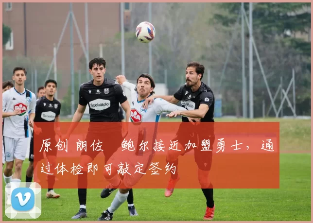 原创 朗佐・鲍尔接近加盟勇士，通过体检即可敲定签约