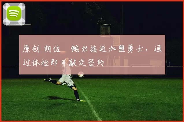 原创 朗佐・鲍尔接近加盟勇士，通过体检即可敲定签约